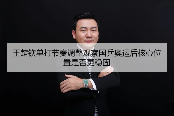 王楚钦单打节奏调整观察国乒奥运后核心位置是否更稳固