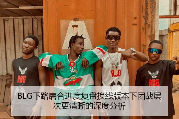 BLG下路磨合进度复盘换线版本下团战层次更清晰的深度分析