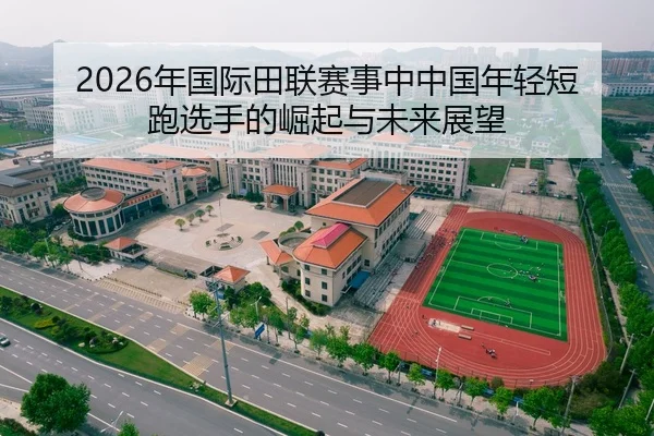2026年国际田联赛事中中国年轻短跑选手的崛起与未来展望