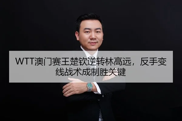 WTT澳门赛王楚钦逆转林高远，反手变线战术成制胜关键
