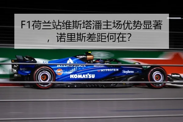 F1荷兰站维斯塔潘主场优势显著，诺里斯差距何在？