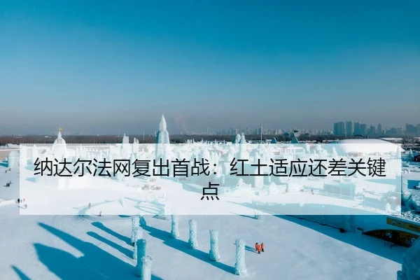 纳达尔法网复出首战：红土适应还差关键点