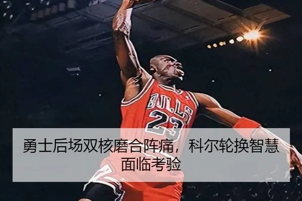 勇士后场双核磨合阵痛，科尔轮换智慧面临考验