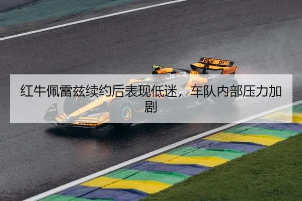 红牛佩雷兹续约后表现低迷，车队内部压力加剧