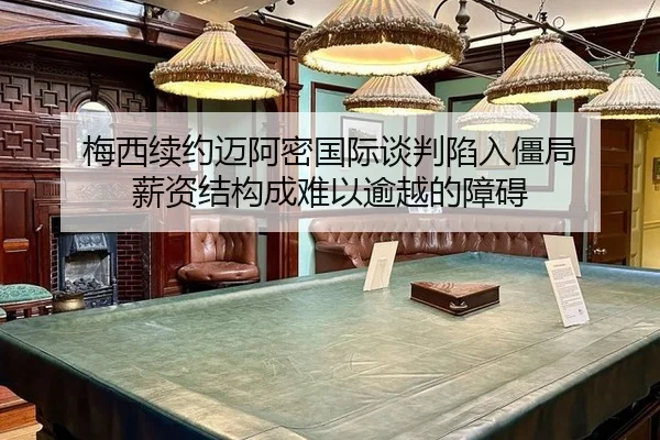 梅西续约迈阿密国际谈判陷入僵局 薪资结构成难以逾越的障碍