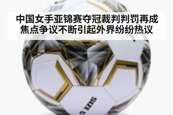 中国女手亚锦赛夺冠裁判判罚再成焦点争议不断引起外界纷纷热议