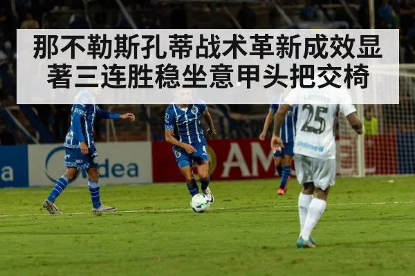 那不勒斯孔蒂战术革新成效显著三连胜稳坐意甲头把交椅