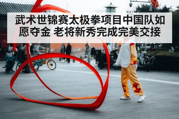 武术世锦赛太极拳项目中国队如愿夺金 老将新秀完成完美交接