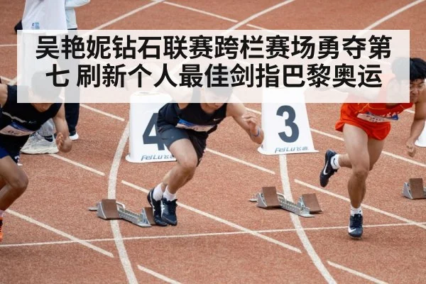 吴艳妮钻石联赛跨栏赛场勇夺第七 刷新个人最佳剑指巴黎奥运