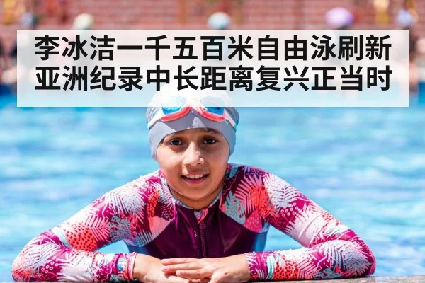 李冰洁一千五百米自由泳刷新亚洲纪录中长距离复兴正当时