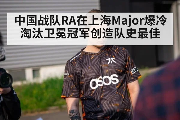 中国战队RA在上海Major爆冷淘汰卫冕冠军创造队史最佳