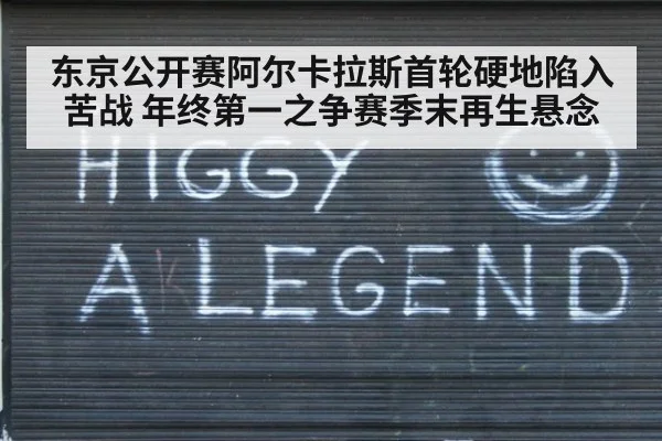 东京公开赛阿尔卡拉斯首轮硬地陷入苦战 年终第一之争赛季末再生悬念