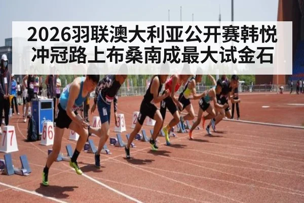 2026羽联澳大利亚公开赛韩悦冲冠路上布桑南成最大试金石